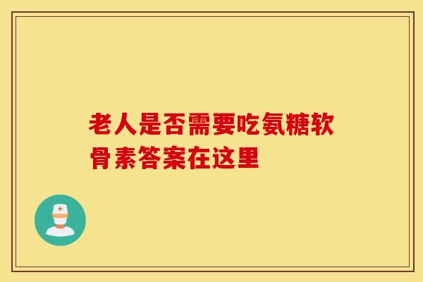 老人是否需要吃氨糖软骨素答案在这里 老人是否需要吃氨糖软骨素答案在这里