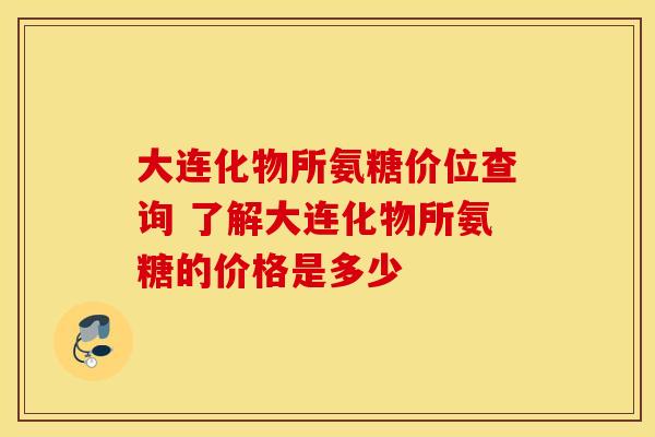 大连化物所氨糖价位查询 了解大连化物所氨糖的价格是多少 大连化物所氨糖价位查询 了解大连化物所氨糖的价格是多少
