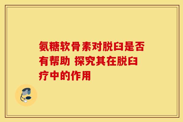 氨糖软骨素对脱臼是否有帮助 探究其在脱臼疗中的作用 氨糖软骨素对脱臼是否有帮助 探究其在脱臼疗中的作用
