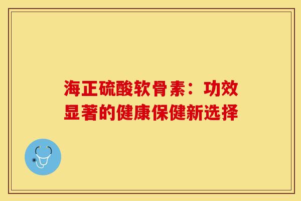 海正硫酸软骨素:功效显著的健康保健新选择 海正硫酸软骨素:功效显著的健康保健新选择