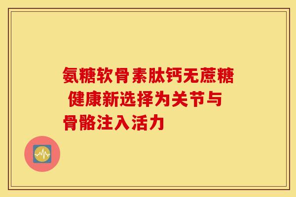 氨糖软骨素肽钙无蔗糖 健康新选择为关节与骨骼注入活力 氨糖软骨素肽钙无蔗糖 健康新选择为关节与骨骼注入活力