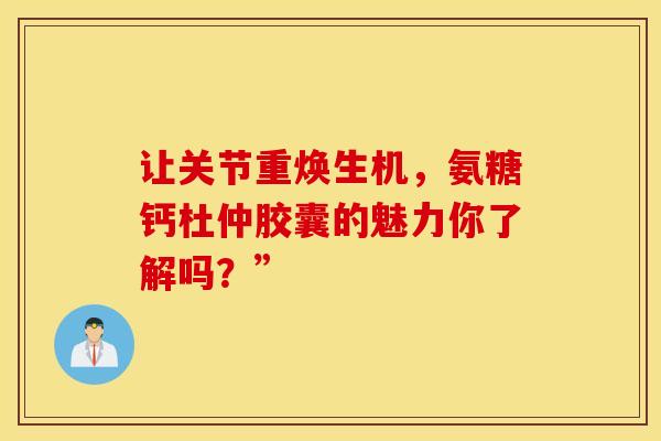 让关节重焕生机,氨糖钙杜仲胶囊的魅力你了解吗?” 让关节重焕生机,氨糖钙杜仲胶囊的魅力你了解吗?”