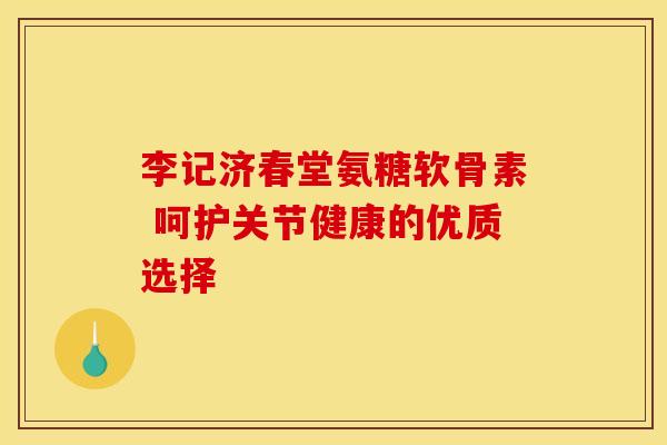 李记济春堂氨糖软骨素 呵护关节健康的优质选择 李记济春堂氨糖软骨素 呵护关节健康的优质选择