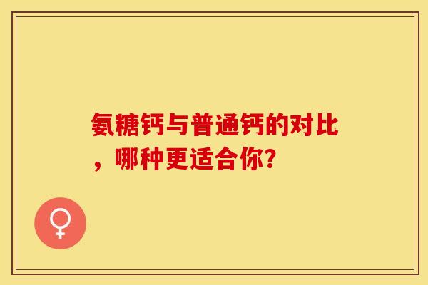 氨糖钙与普通钙的对比,哪种更适合你? 氨糖钙与普通钙的对比,哪种更适合你?