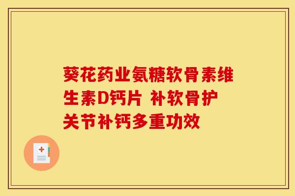 葵花药业氨糖软骨素维生素D钙片 补软骨护关节补钙多重功效 葵花药业氨糖软骨素维生素D钙片 补软骨护关节补钙多重功效