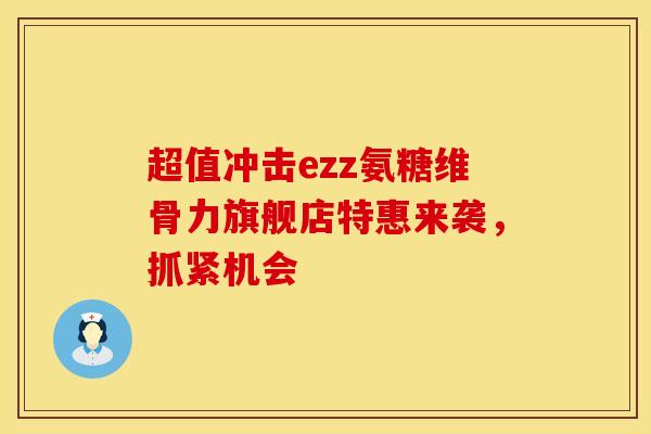 超值冲击ezz氨糖维骨力旗舰店特惠来袭，抓紧机会