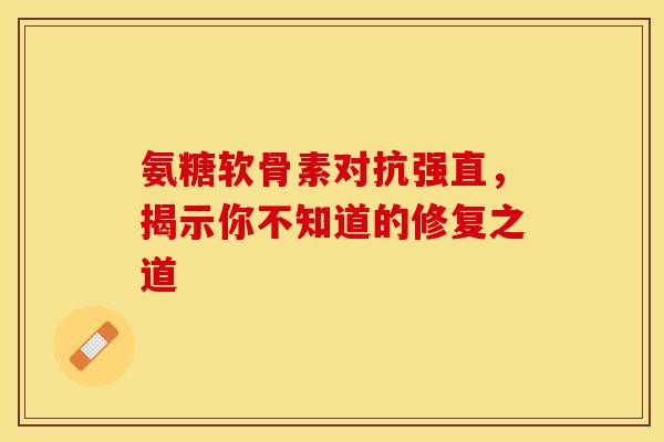 氨糖软骨素对抗强直,揭示你不知道的修复之道 氨糖软骨素对抗强直,揭示你不知道的修复之道