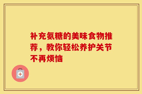 补充氨糖的美味食物推荐，教你轻松养护关节不再烦恼