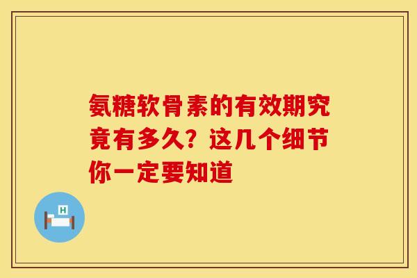 氨糖软骨素的有效期究竟有多久？这几个细节你一定要知道