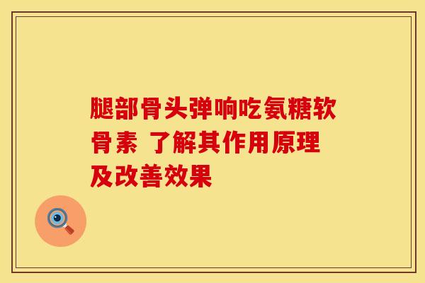 腿部骨头弹响吃氨糖软骨素 了解其作用原理及改善效果