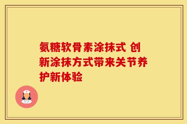 氨糖软骨素涂抹式 创新涂抹方式带来关节养护新体验