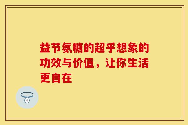 益节氨糖的超乎想象的功效与价值，让你生活更自在