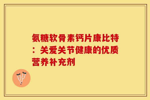 氨糖软骨素钙片康比特:关爱关节健康的优质营养补充剂 氨糖软骨素钙片康比特:关爱关节健康的优质营养补充剂