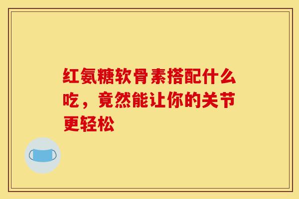 红氨糖软骨素搭配什么吃，竟然能让你的关节更轻松