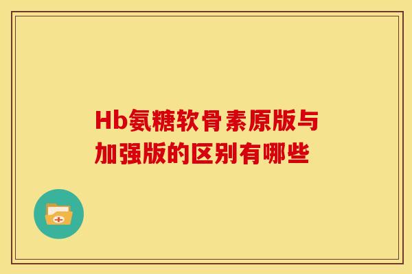 Hb氨糖软骨素原版与加强版的区别有哪些 Hb氨糖软骨素原版与加强版的区别有哪些