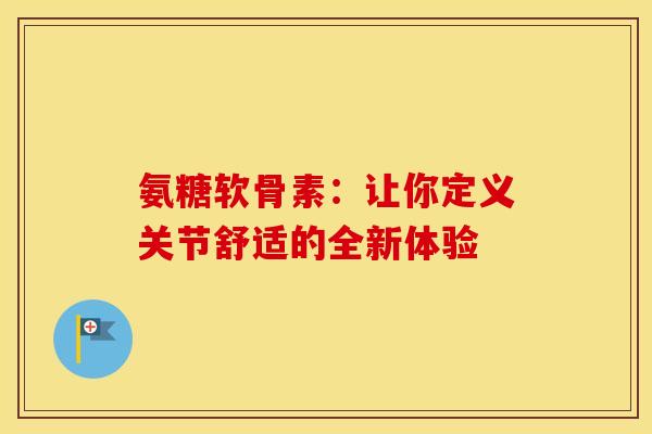氨糖软骨素:让你定义关节舒适的全新体验 氨糖软骨素:让你定义关节舒适的全新体验