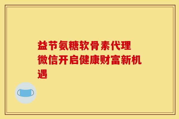 益节氨糖软骨素代理 微信开启健康财富新机遇 益节氨糖软骨素代理 微信开启健康财富新机遇