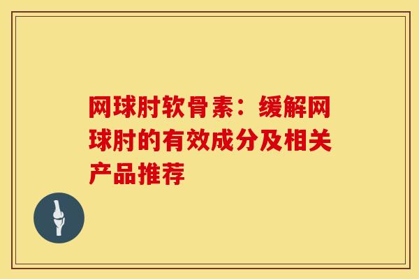 网球肘软骨素:缓解网球肘的有效成分及相关产品推荐 网球肘软骨素:缓解网球肘的有效成分及相关产品推荐