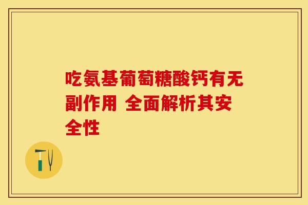 吃氨基葡萄糖酸钙有无副作用 全面解析其安全性 吃氨基葡萄糖酸钙有无副作用 全面解析其安全性