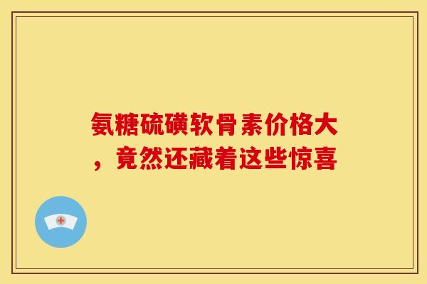 氨糖硫磺软骨素价格大，竟然还藏着这些惊喜