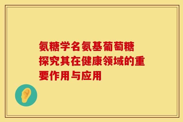 氨糖学名氨基葡萄糖 探究其在健康领域的重要作用与应用