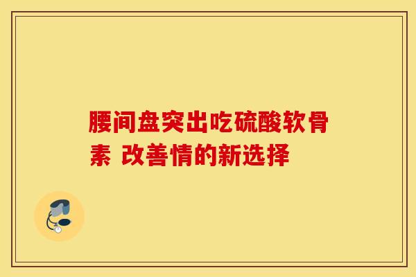 腰间盘突出吃硫酸软骨素 改善情的新选择