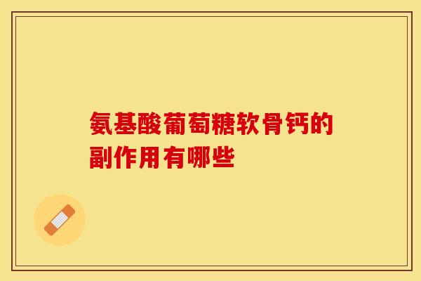氨基酸葡萄糖软骨钙的副作用有哪些 氨基酸葡萄糖软骨钙的副作用有哪些