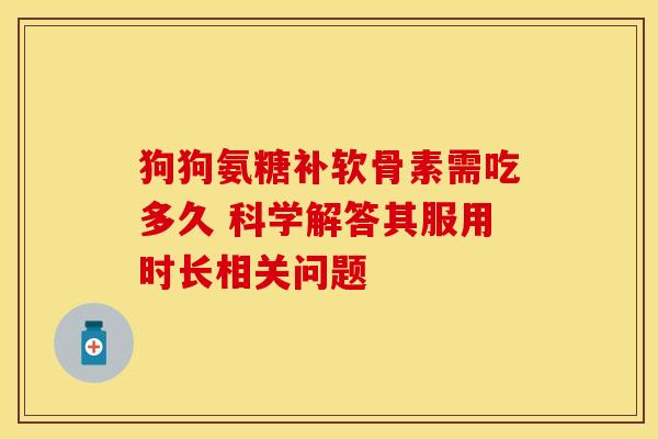 狗狗氨糖补软骨素需吃多久 科学解答其服用时长相关问题