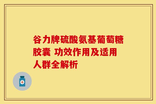 谷力牌硫酸氨基葡萄糖胶囊 功效作用及适用人群全解析