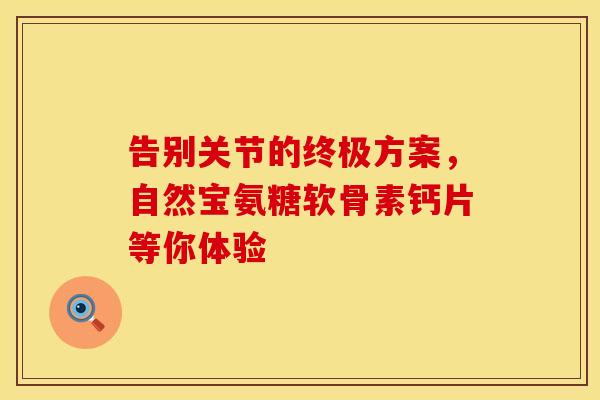 告别关节的终极方案，自然宝氨糖软骨素钙片等你体验