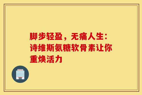 脚步轻盈，无痛人生：诗维斯氨糖软骨素让你重焕活力