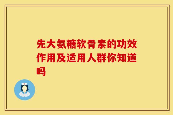 先大氨糖软骨素的功效作用及适用人群你知道吗
