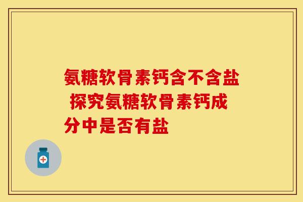 氨糖软骨素钙含不含盐 探究氨糖软骨素钙成分中是否有盐