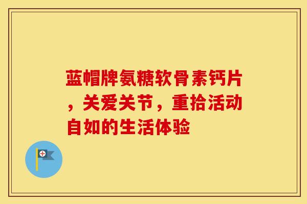 蓝帽牌氨糖软骨素钙片，关爱关节，重拾活动自如的生活体验