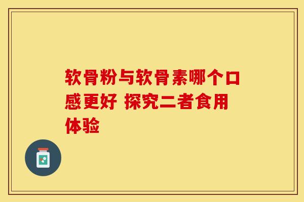 软骨粉与软骨素哪个口感更好 探究二者食用体验