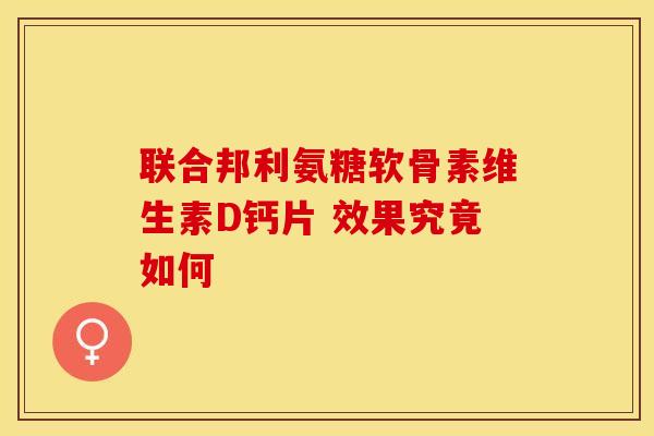 联合邦利氨糖软骨素维生素D钙片 效果究竟如何