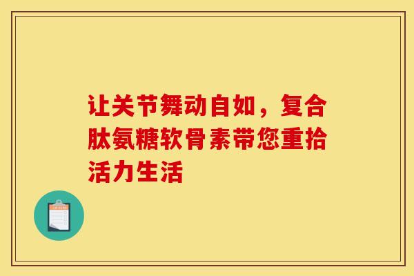 让关节舞动自如，复合肽氨糖软骨素带您重拾活力生活