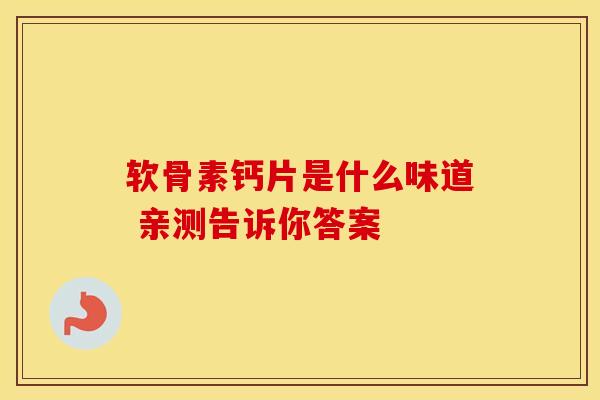 软骨素钙片是什么味道 亲测告诉你答案