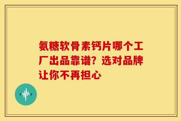 氨糖软骨素钙片哪个工厂出品靠谱？选对品牌让你不再担心