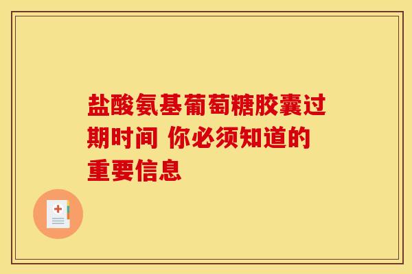 盐酸氨基葡萄糖胶囊过期时间 你必须知道的重要信息