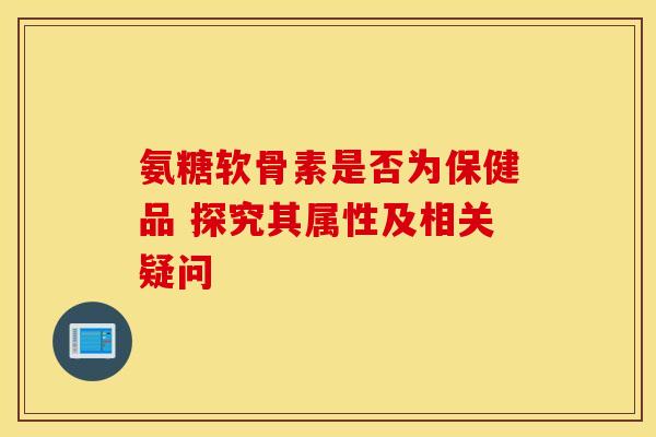 氨糖软骨素是否为保健品 探究其属性及相关疑问