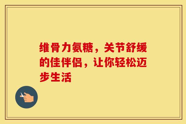 维骨力氨糖，关节舒缓的佳伴侣，让你轻松迈步生活