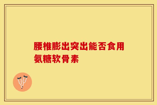 腰椎膨出突出能否食用氨糖软骨素