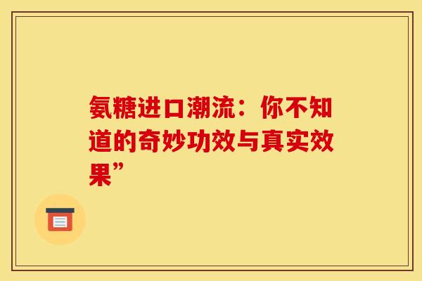 氨糖进口潮流：你不知道的奇妙功效与真实效果”