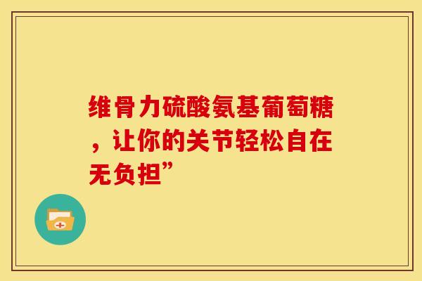 维骨力硫酸氨基葡萄糖，让你的关节轻松自在无负担”