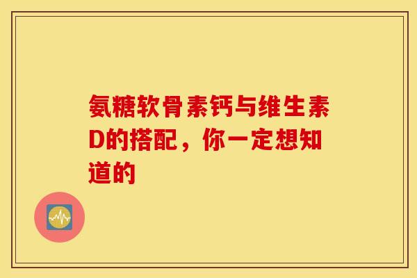氨糖软骨素钙与维生素D的搭配，你一定想知道的