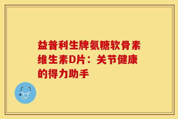 益普利生牌氨糖软骨素维生素D片：关节健康的得力助手