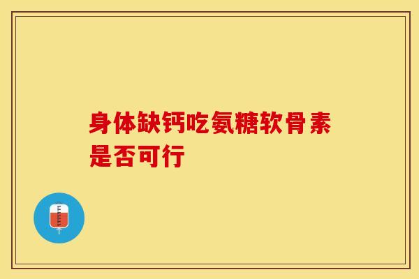 身体缺钙吃氨糖软骨素是否可行