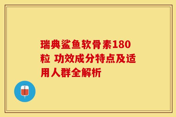 瑞典鲨鱼软骨素180粒 功效成分特点及适用人群全解析
