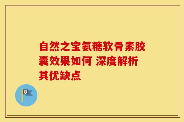 自然之宝氨糖软骨素胶囊效果如何 深度解析其优缺点